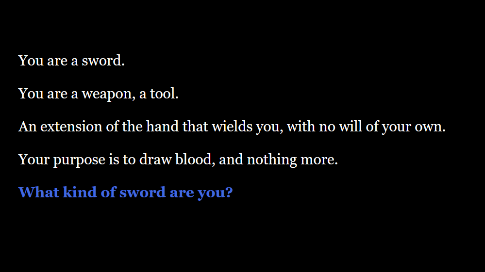 You are a sword. You are a weapon, a tool. An extension of the hand that wields you, with no will of your own. Your purpose is to draw blood, and nothing more. What kind of sword are you?