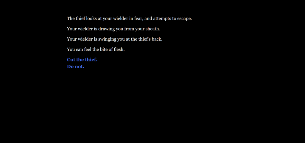 The thief looks at your wielder in fear, and attempts to escape. Your wielder is drawing you from your sheath. Your wielder is swinging you at the thief's back. You can feel the bite of flesh. Cut the thief. Do not.